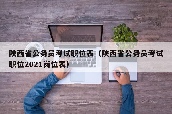 陕西省公务员考试职位表（陕西省公务员考试职位2021岗位表）