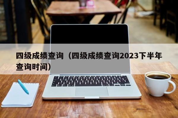 四级成绩查询（四级成绩查询2023下半年查询时间）