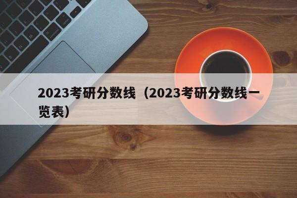 2023考研分数线（2023考研分数线一览表）