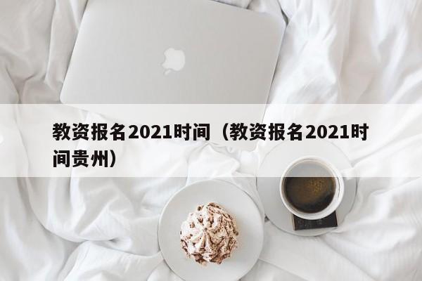 教资报名2021时间（教资报名2021时间贵州）