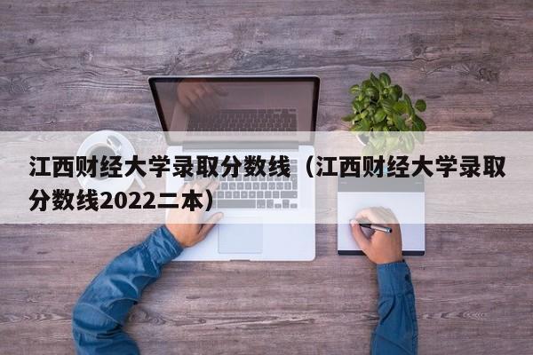 江西财经大学录取分数线（江西财经大学录取分数线2022二本）