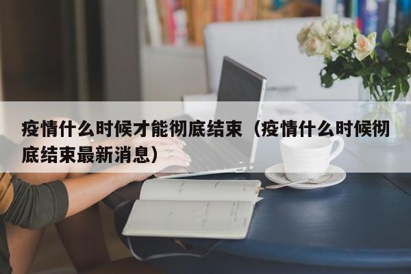 疫情什么时候才能彻底结束（疫情什么时候彻底结束最新消息）