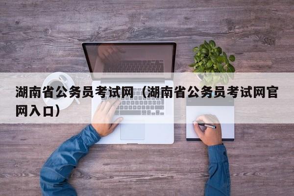 湖南省公务员考试网（湖南省公务员考试网官网入口）