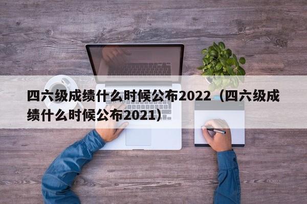 四六级成绩什么时候公布2022（四六级成绩什么时候公布2021）