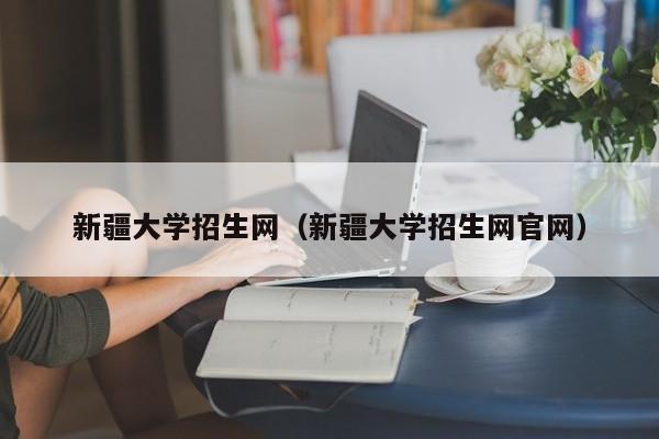 新疆大学招生网（新疆大学招生网官网）