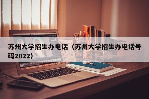 苏州大学招生办电话（苏州大学招生办电话号码2022）