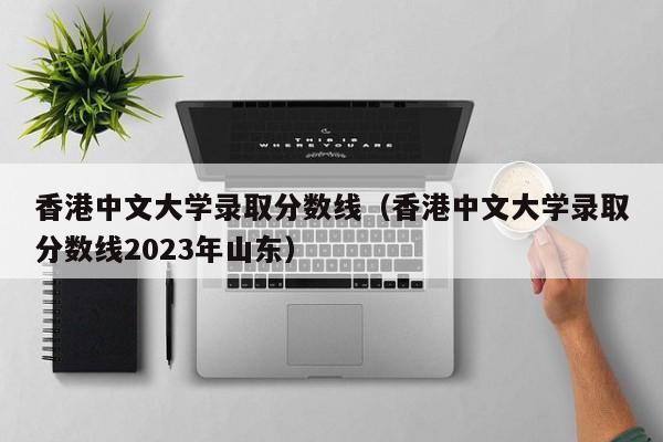 香港中文大学录取分数线（香港中文大学录取分数线2023年山东）