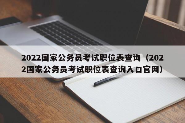 2022国家公务员考试职位表查询（2022国家公务员考试职位表查询入口官网）