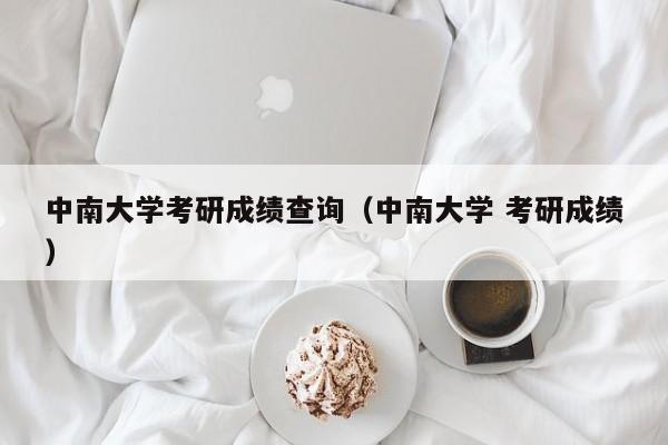 中南大学考研成绩查询（中南大学 考研成绩）