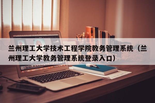 兰州理工大学技术工程学院教务管理系统（兰州理工大学教务管理系统登录入口）