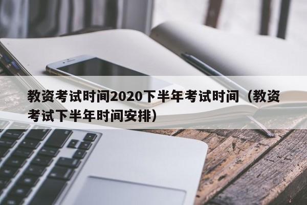 教资考试时间2020下半年考试时间（教资考试下半年时间安排）