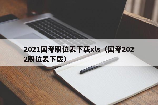 2021国考职位表下载xls（国考2022职位表下载）