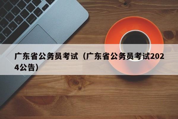 广东省公务员考试（广东省公务员考试2024公告）