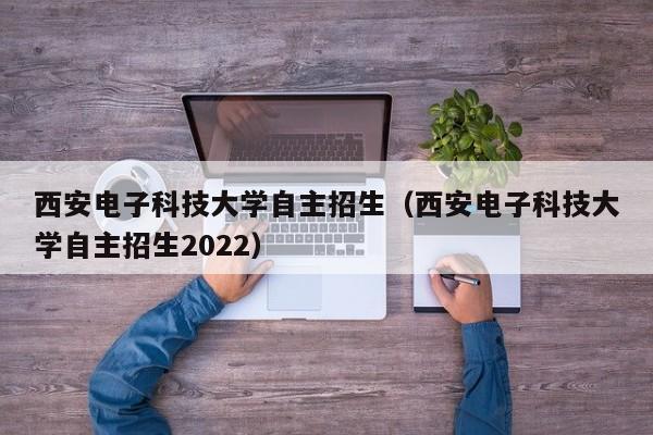 西安电子科技大学自主招生（西安电子科技大学自主招生2022）