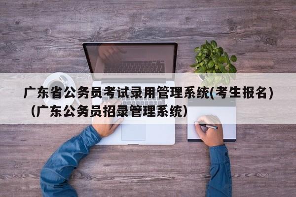 广东省公务员考试录用管理系统(考生报名)（广东公务员招录管理系统）