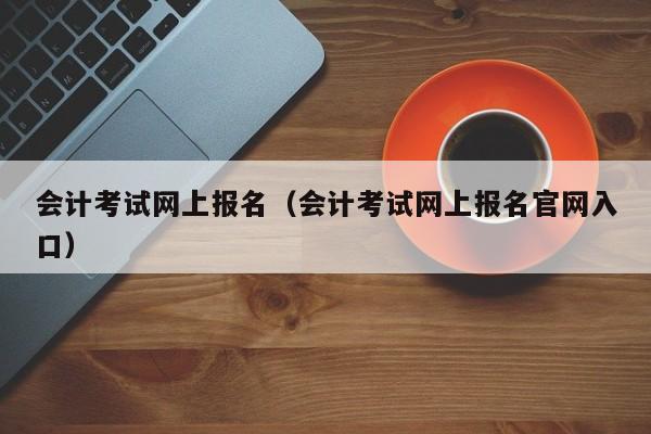 会计考试网上报名（会计考试网上报名官网入口）