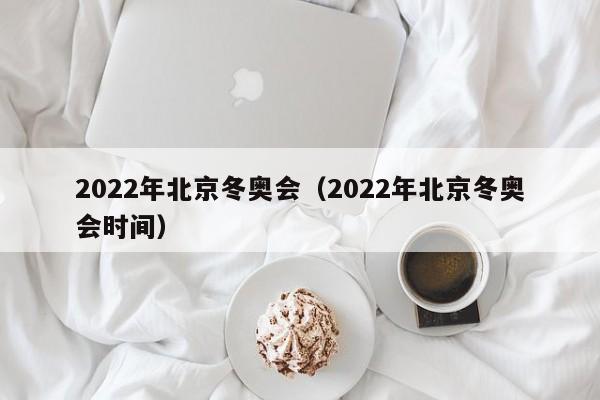 2022年北京冬奥会（2022年北京冬奥会时间）