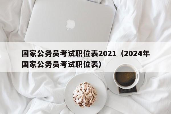 国家公务员考试职位表2021（2024年国家公务员考试职位表）