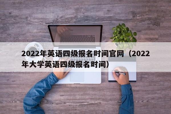 2022年英语四级报名时间官网（2022年大学英语四级报名时间）