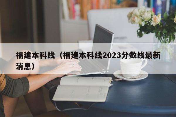 福建本科线（福建本科线2023分数线最新消息）