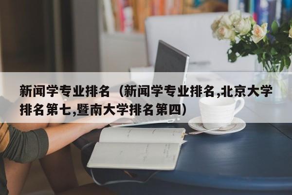 新闻学专业排名（新闻学专业排名,北京大学排名第七,暨南大学排名第四）