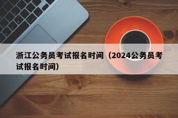 浙江公务员考试报名时间（2024公务员考试报名时间）