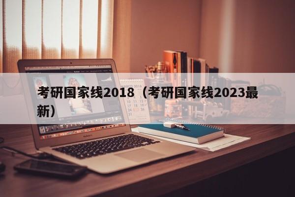 考研国家线2018（考研国家线2023最新）