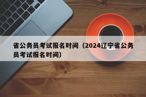 省公务员考试报名时间（2024辽宁省公务员考试报名时间）