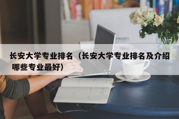 长安大学专业排名（长安大学专业排名及介绍 哪些专业最好）