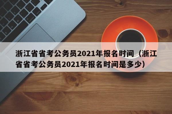 浙江省省考公务员2021年报名时间（浙江省省考公务员2021年报名时间是多少）