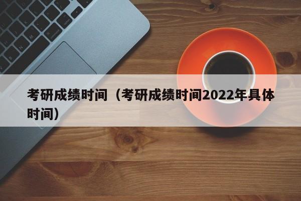 考研成绩时间（考研成绩时间2022年具体时间）