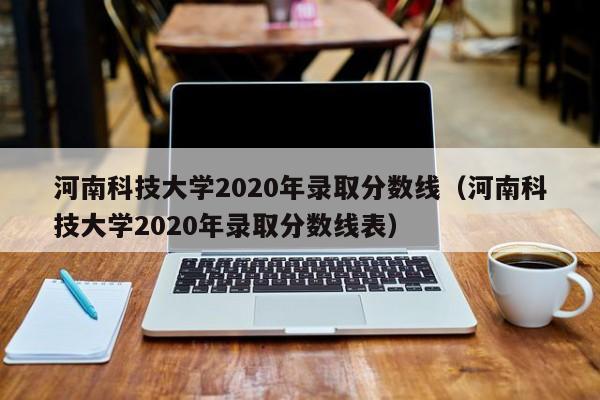 河南科技大学2020年录取分数线（河南科技大学2020年录取分数线表）