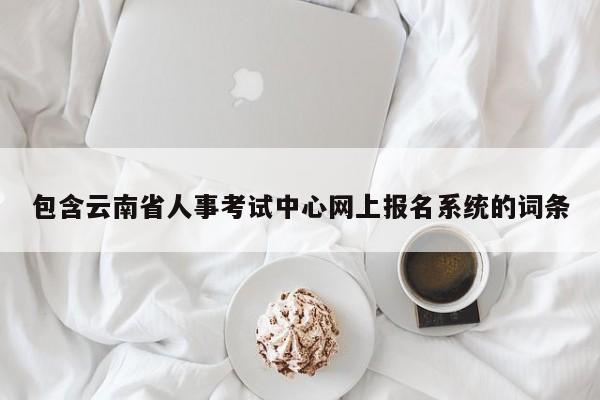 包含云南省人事考试中心网上报名系统的词条