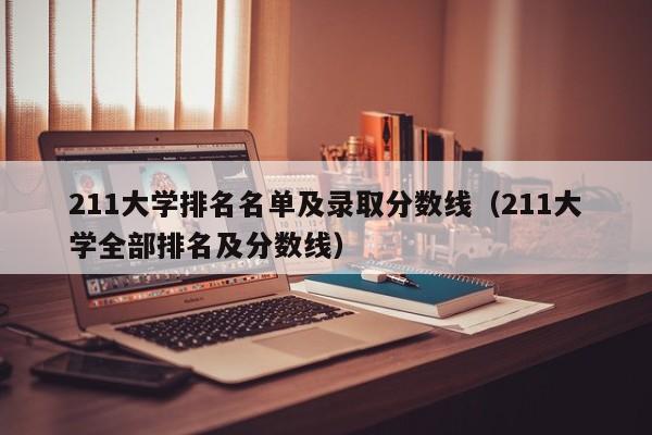 211大学排名名单及录取分数线（211大学全部排名及分数线）