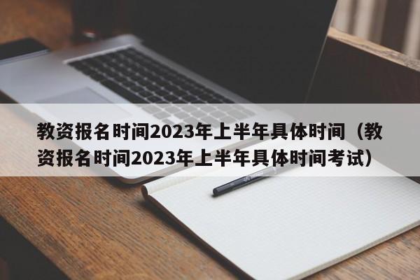 教资报名时间2023年上半年具体时间（教资报名时间2023年上半年具体时间考试）