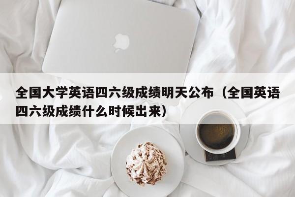 全国大学英语四六级成绩明天公布（全国英语四六级成绩什么时候出来）