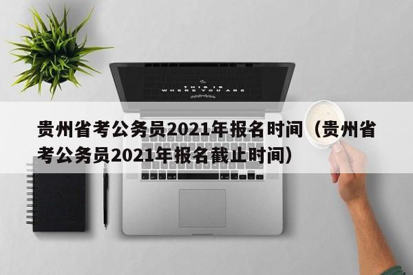 贵州省考公务员2021年报名时间（贵州省考公务员2021年报名截止时间）