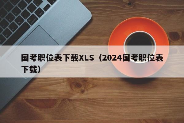 国考职位表下载XLS（2024国考职位表下载）