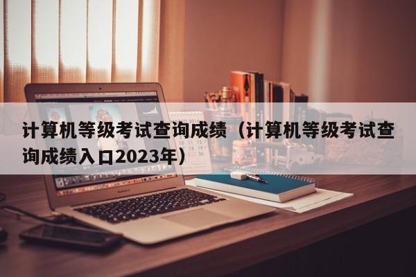 计算机等级考试查询成绩（计算机等级考试查询成绩入口2023年）