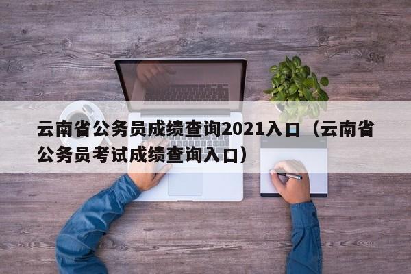 云南省公务员成绩查询2021入口（云南省公务员考试成绩查询入口）