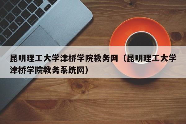 昆明理工大学津桥学院教务网（昆明理工大学津桥学院教务系统网）