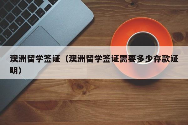 澳洲留学签证（澳洲留学签证需要多少存款证明）