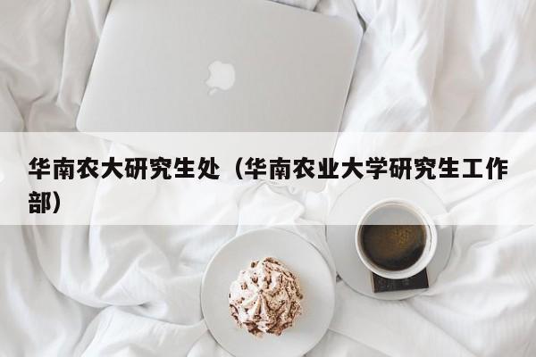 华南农大研究生处（华南农业大学研究生工作部）