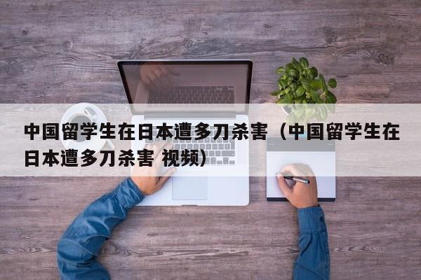 中国留学生在日本遭多刀杀害（中国留学生在日本遭多刀杀害 视频）