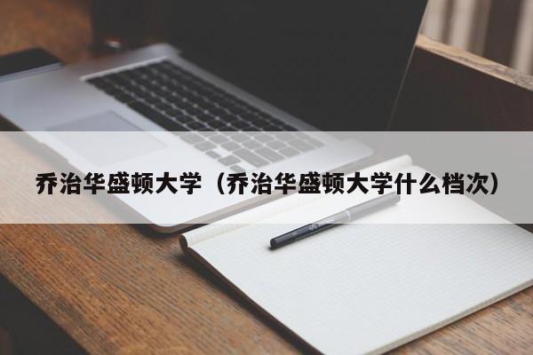 乔治华盛顿大学（乔治华盛顿大学什么档次）