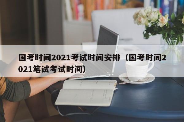 国考时间2021考试时间安排（国考时间2021笔试考试时间）