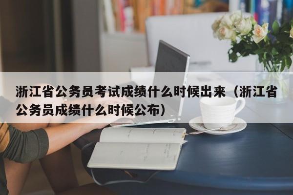 浙江省公务员考试成绩什么时候出来（浙江省公务员成绩什么时候公布）