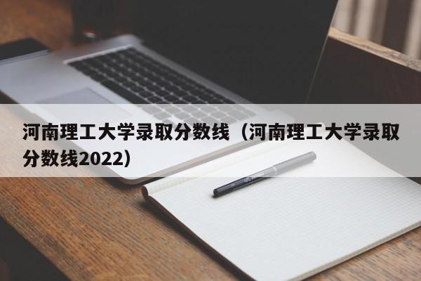 河南理工大学录取分数线（河南理工大学录取分数线2022）