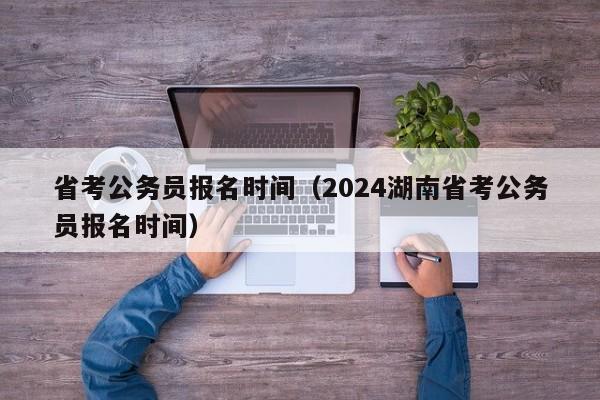 省考公务员报名时间（2024湖南省考公务员报名时间）