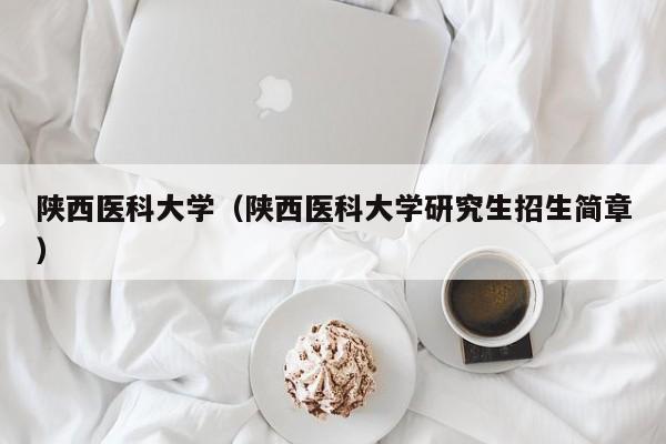 陕西医科大学（陕西医科大学研究生招生简章）